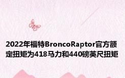 2022年福特BroncoRaptor官方额定扭矩为418马力和440磅英尺扭矩