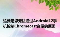 这就是您无法通过Android12手机控制Chromecast音量的原因