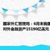 国家外汇管理局：6月末我国银行业对外金融资产15190亿美元