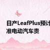 日产LeafPlus预计比标准电动汽车贵