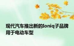 现代汽车推出新的Ioniq子品牌用于电动车型