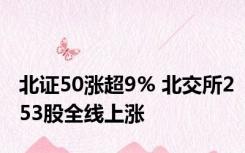 北证50涨超9% 北交所253股全线上涨