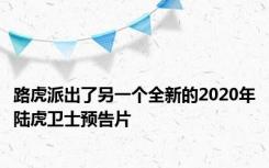 路虎派出了另一个全新的2020年陆虎卫士预告片