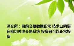 深交所：目前交易数据正常 技术口同事在密切关注交易系统 投资者可以正常投资