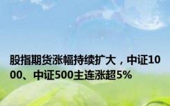 股指期货涨幅持续扩大，中证1000、中证500主连涨超5%