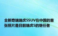 全新奇瑞瑞虎5SUV在中国的首张照片是目前瑞虎5的继任者