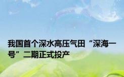 我国首个深水高压气田“深海一号”二期正式投产