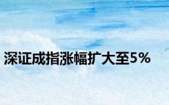 深证成指涨幅扩大至5%