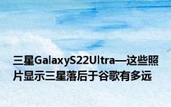 三星GalaxyS22Ultra—这些照片显示三星落后于谷歌有多远