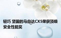 轻巧 坚固的马自达CX5荣获顶级安全性能奖