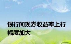 银行间现券收益率上行幅度加大