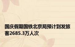 国庆假期国铁北京局预计到发旅客2685.3万人次