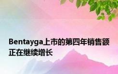 Bentayga上市的第四年销售额正在继续增长