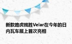 新款路虎揽胜Velar在今年的日内瓦车展上首次亮相