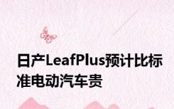 日产LeafPlus预计比标准电动汽车贵