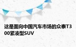 这是面向中国汽车市场的众泰T300紧凑型SUV