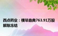 西点药业：横琴鼎典763.91万股解除冻结