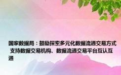 国家数据局：鼓励探索多元化数据流通交易方式 支持数据交易机构、数据流通交易平台互认互通
