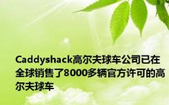 Caddyshack高尔夫球车公司已在全球销售了8000多辆官方许可的高尔夫球车