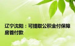 辽宁沈阳：可提取公积金付保障房首付款