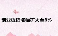 创业板指涨幅扩大至6%