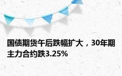 国债期货午后跌幅扩大，30年期主力合约跌3.25%