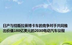 日产与特斯拉赛博卡车的竞争对手共同推出价值180亿美元的2030电动汽车议程