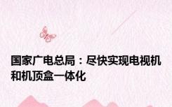 国家广电总局：尽快实现电视机和机顶盒一体化