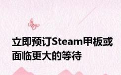 立即预订Steam甲板或面临更大的等待