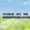 2024年8月：浙江、河南、江苏三省新能源汽车销售占比均超55%