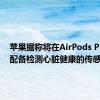 苹果据称将在AirPods Pro 3中配备检测心脏健康的传感器