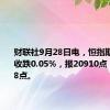 财联社9月28日电，恒指期货夜盘收跌0.05%，报20910点，高水278点。