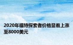 2020年福特探索者价格显着上涨至8000美元