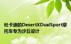 杜卡迪的DesertXDualSport摩托车专为沙丘设计