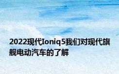 2022现代Ioniq5我们对现代旗舰电动汽车的了解