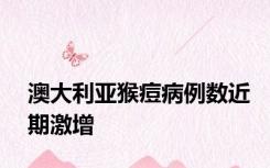 澳大利亚猴痘病例数近期激增