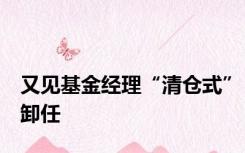 又见基金经理“清仓式”卸任