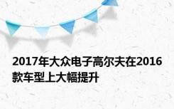 2017年大众电子高尔夫在2016款车型上大幅提升