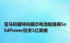 宝马和福特向固态电池制造商SolidPower投资1亿英镑