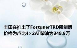 丰田在推出了FortunerTRD限量版价格为卢比4×2AT柴油为349.8万