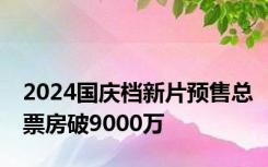 2024国庆档新片预售总票房破9000万