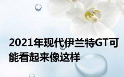 2021年现代伊兰特GT可能看起来像这样