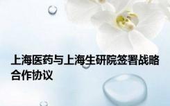 上海医药与上海生研院签署战略合作协议