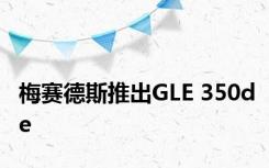 梅赛德斯推出GLE 350de