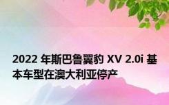 2022 年斯巴鲁翼豹 XV 2.0i 基本车型在澳大利亚停产