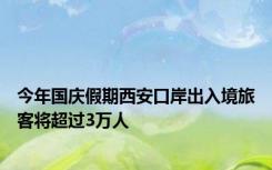 今年国庆假期西安口岸出入境旅客将超过3万人