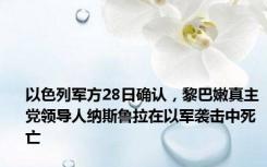 以色列军方28日确认，黎巴嫩真主党领导人纳斯鲁拉在以军袭击中死亡