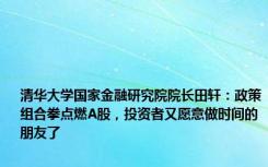 清华大学国家金融研究院院长田轩：政策组合拳点燃A股，投资者又愿意做时间的朋友了