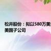 松井股份：拟以580万美元设立美国子公司