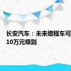 长安汽车：未来增程车可以做到10万元级别